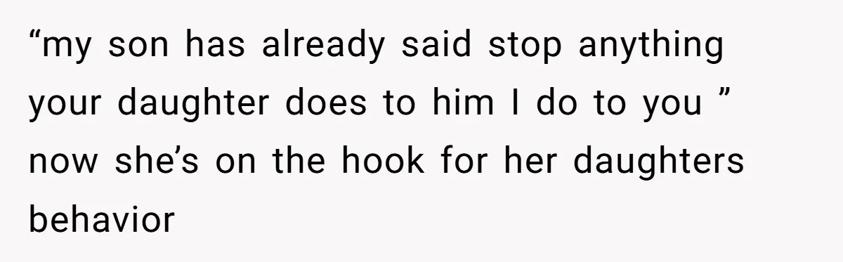 “my son has already said stop anything your daughter does to him I do to you ” now she’s on the hook for her daughters behavior