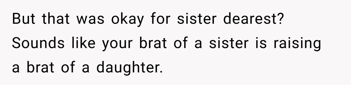 But that was okay for sister dearest? Sounds like your brat of a sister is raising a brat of a daughter.