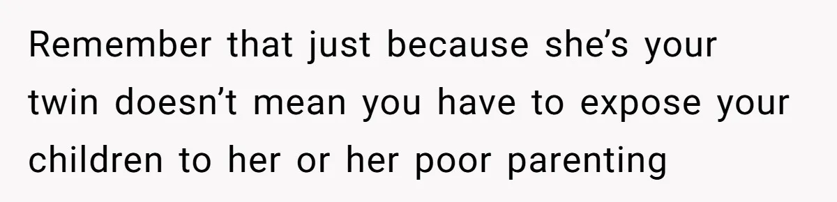 Remember that just because she’s your twin doesn’t mean you have to expose your children to her or her poor parenting