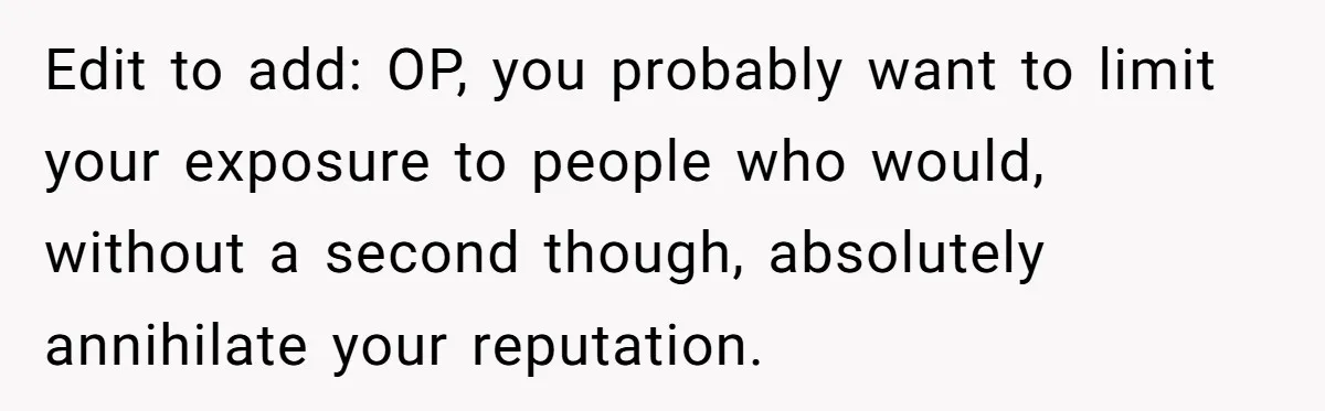 Edit to add: OP, you probably want to limit your exposure to people who would, without a second though, absolutely annihilate your reputation.