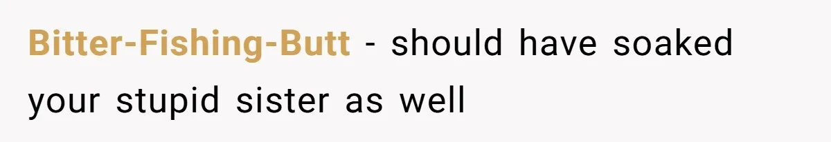 Bitter-Fishing-Butt − should have soaked your stupid sister as well