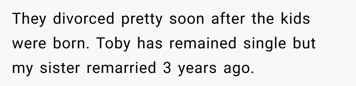 They divorced pretty soon after the kids were born. Toby has remained single but my sister remarried 3 years ago.
