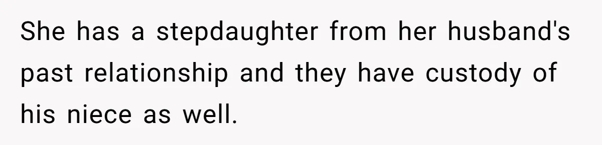 She has a stepdaughter from her husband's past relationship and they have custody of his niece as well.