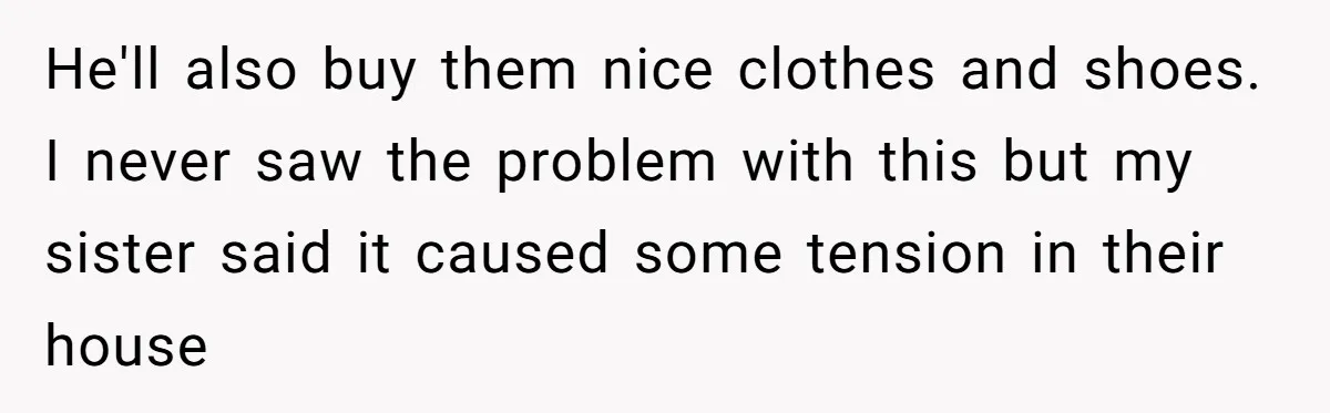 He'll also buy them nice clothes and shoes. I never saw the problem with this but my sister said it caused some tension in their house
