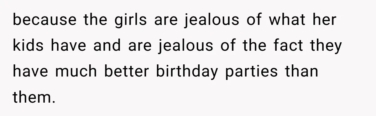 because the girls are jealous of what her kids have and are jealous of the fact they have much better birthday parties than them.