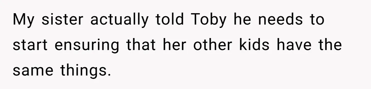 My sister actually told Toby he needs to start ensuring that her other kids have the same things.