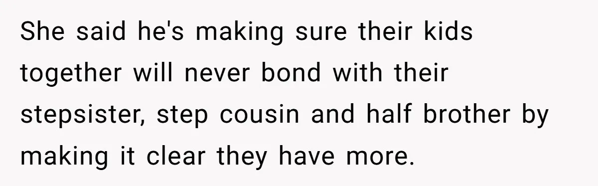 She said he's making sure their kids together will never bond with their stepsister, step cousin and half brother by making it clear they have more.
