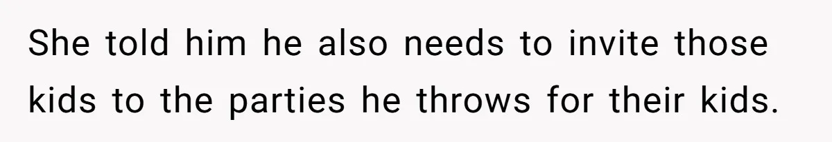 She told him he also needs to invite those kids to the parties he throws for their kids.