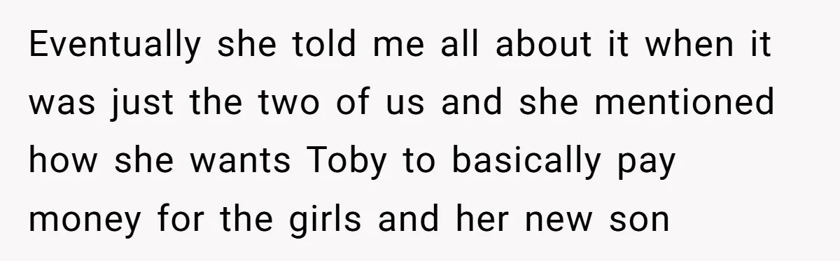 Eventually she told me all about it when it was just the two of us and she mentioned how she wants Toby to basically pay money for the girls and...