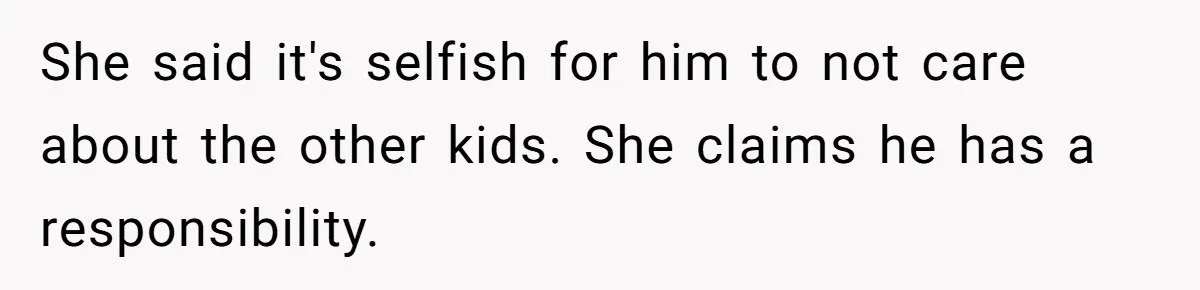 She said it's selfish for him to not care about the other kids. She claims he has a responsibility.