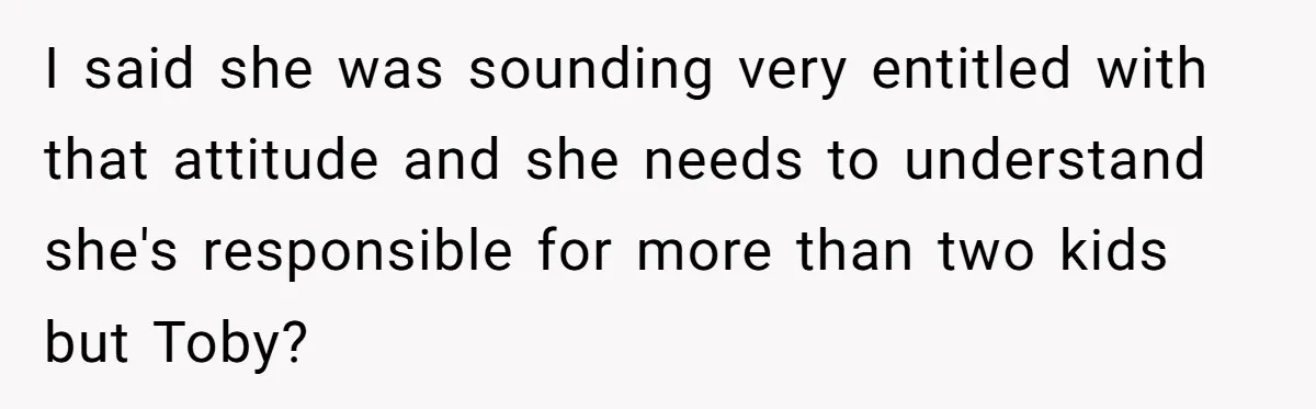 I said she was sounding very entitled with that attitude and she needs to understand she's responsible for more than two kids but Toby?