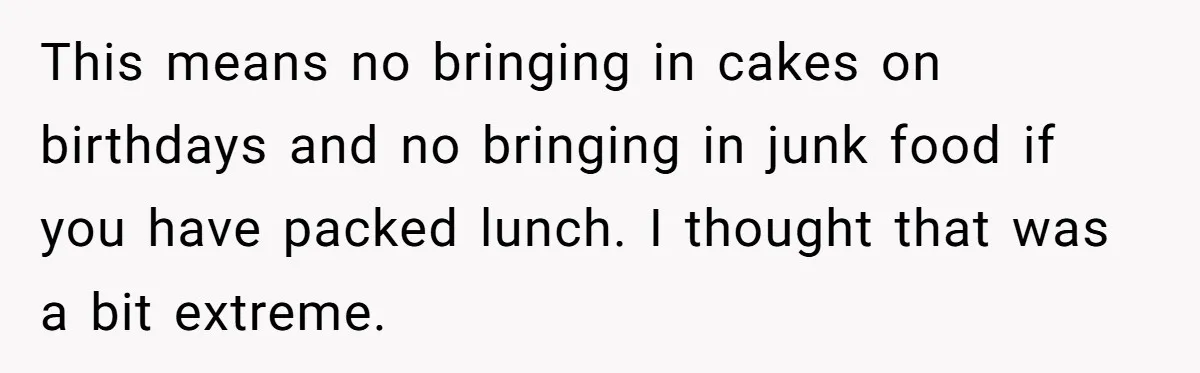 This means no bringing in cakes on birthdays and no bringing in junk food if you have packed lunch. I thought that was a bit extreme.