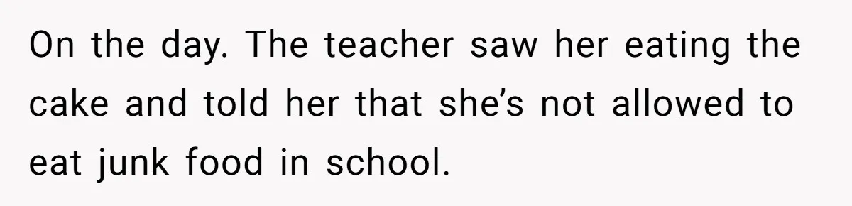 On the day. The teacher saw her eating the cake and told her that she’s not allowed to eat junk food in school.