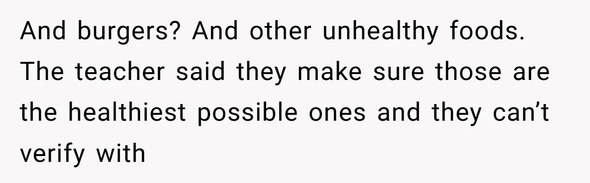 And burgers? And other unhealthy foods. The teacher said they make sure those are the healthiest possible ones and they can’t verify with
