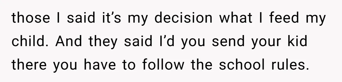 those I said it’s my decision what I feed my child. And they said I’d you send your kid there you have to follow the school rules.