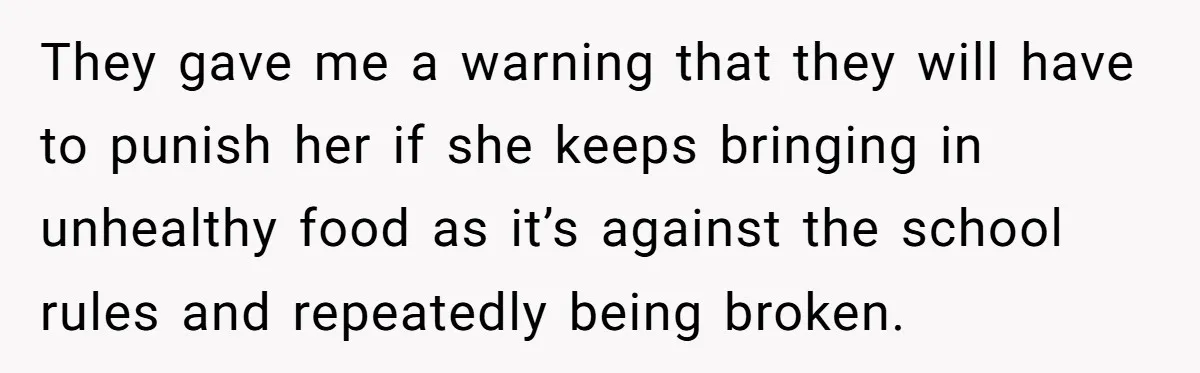 They gave me a warning that they will have to punish her if she keeps bringing in unhealthy food as it’s against the school rules and repeatedly being broken.