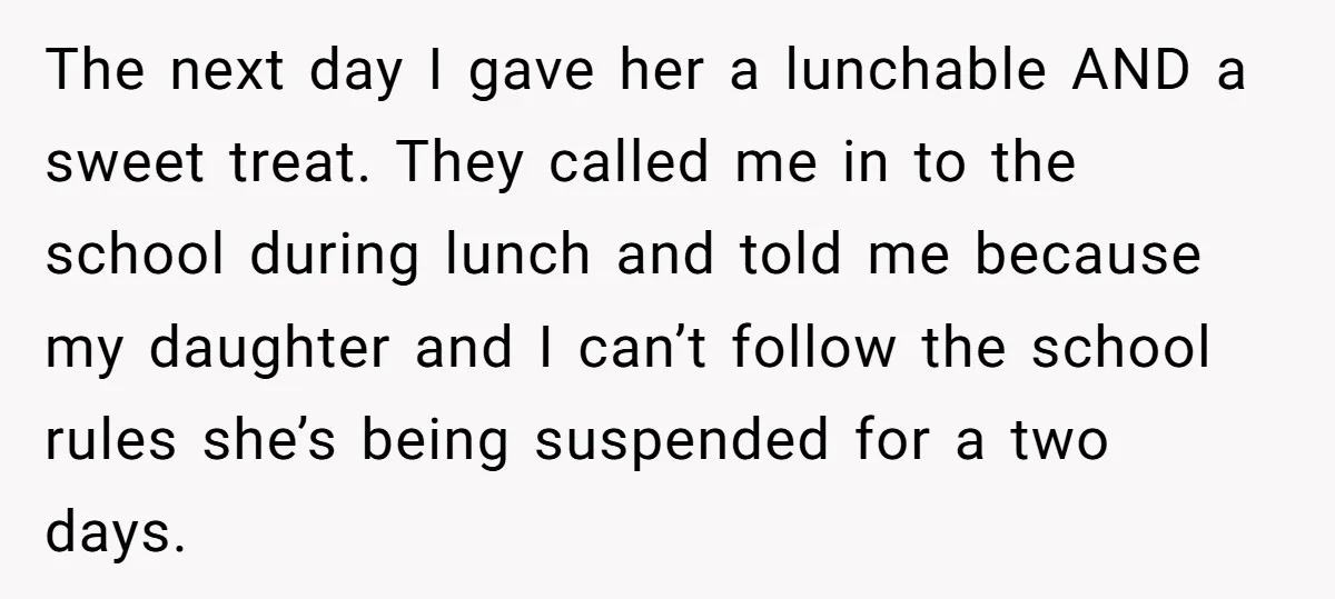 The next day I gave her a lunchable AND a sweet treat. They called me in to the school during lunch and told me because my daughter and I can’t...