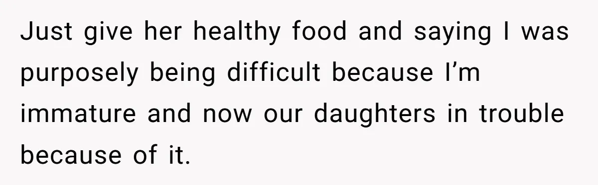 Just give her healthy food and saying I was purposely being difficult because I’m immature and now our daughters in trouble because of it.