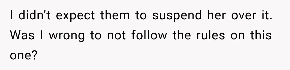 I didn’t expect them to suspend her over it. Was I wrong to not follow the rules on this one?
