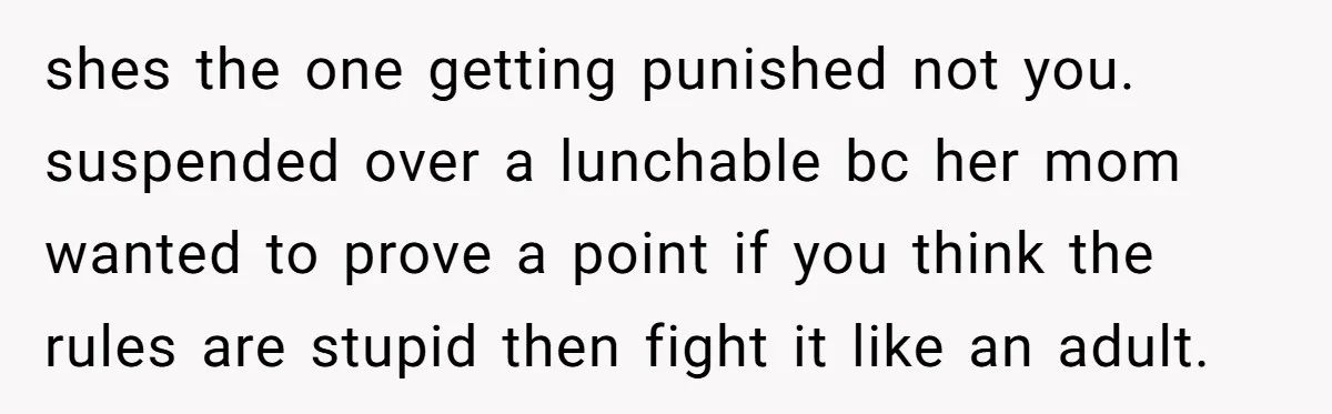 shes the one getting punished not you. suspended over a lunchable bc her mom wanted to prove a point if you think the rules are stupid then fight it like...