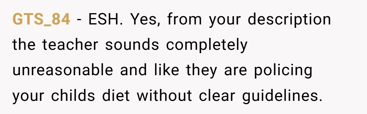 GTS_84 − ESH. Yes, from your description the teacher sounds completely unreasonable and like they are policing your childs diet without clear guidelines.