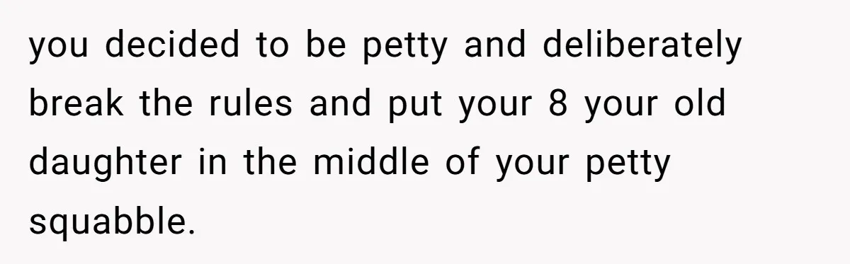 you decided to be petty and deliberately break the rules and put your 8 your old daughter in the middle of your petty squabble.