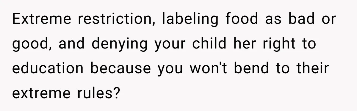 Extreme restriction, labeling food as bad or good, and denying your child her right to education because you won't bend to their extreme rules?