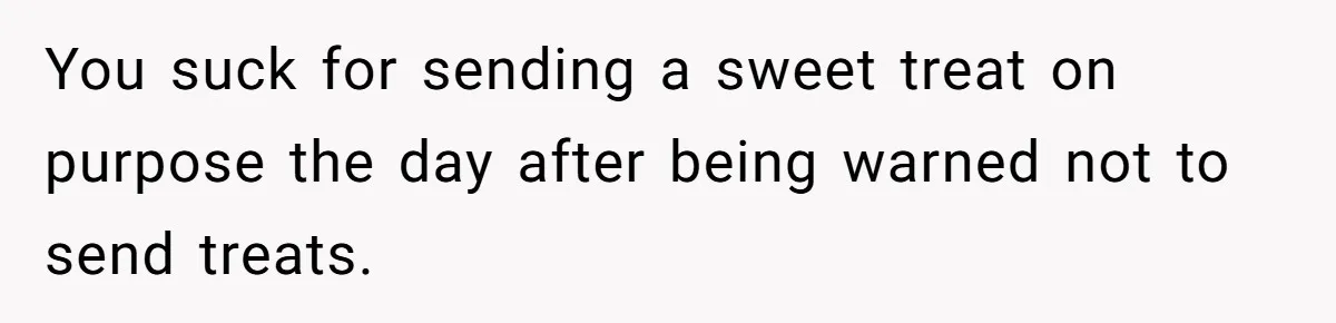 You suck for sending a sweet treat on purpose the day after being warned not to send treats.