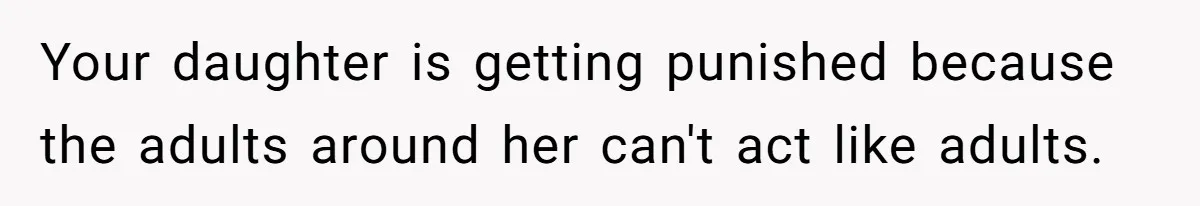 Your daughter is getting punished because the adults around her can't act like adults.
