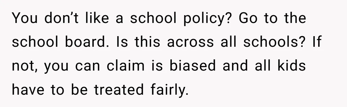 You don’t like a school policy? Go to the school board. Is this across all schools? If not, you can claim is biased and all kids have to be treated...