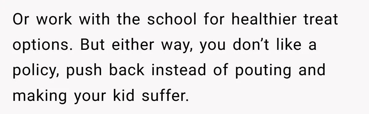 Or work with the school for healthier treat options. But either way, you don’t like a policy, push back instead of pouting and making your kid suffer.