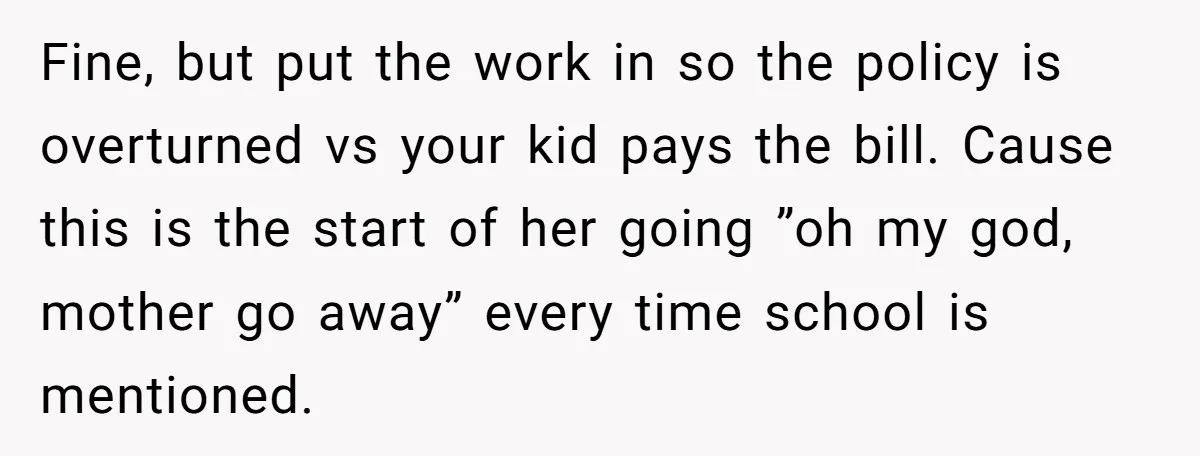Fine, but put the work in so the policy is overturned vs your kid pays the bill. Cause this is the start of her going ”oh my god, mother go...