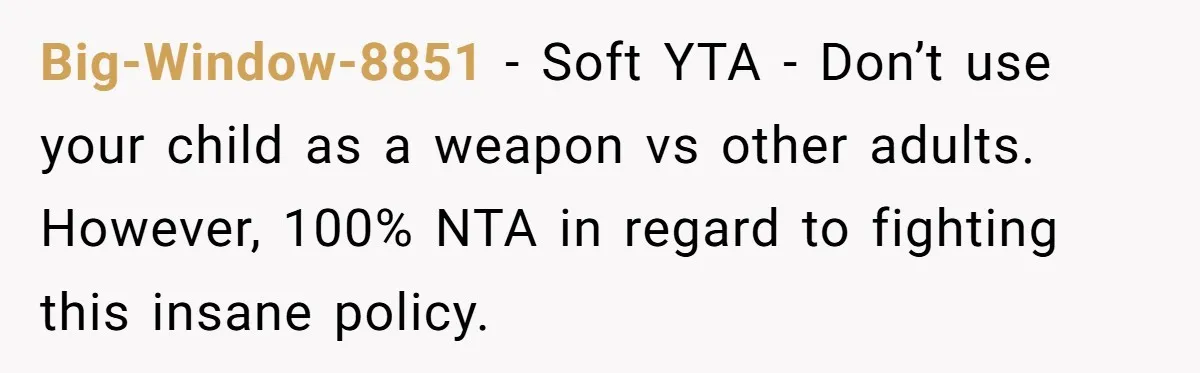 Big-Window-8851 − Soft YTA - Don’t use your child as a weapon vs other adults. However, 100% NTA in regard to fighting this insane policy.