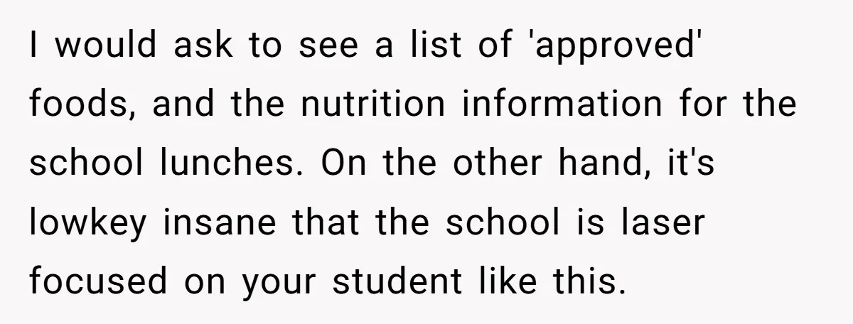 I would ask to see a list of 'approved' foods, and the nutrition information for the school lunches. On the other hand, it's lowkey insane that the school is laser...