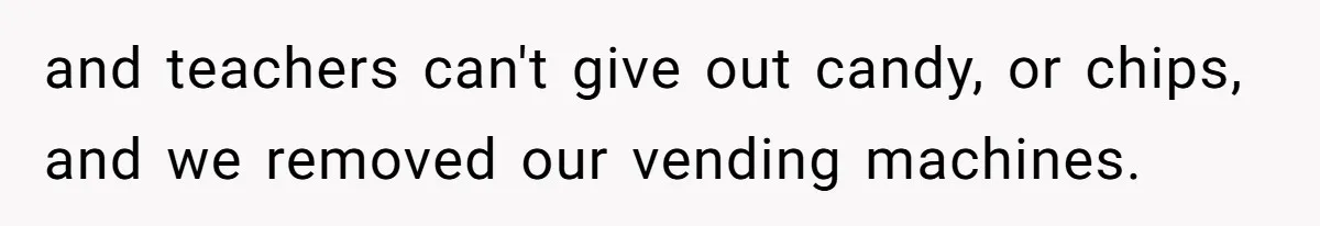 and teachers can't give out candy, or chips, and we removed our vending machines.