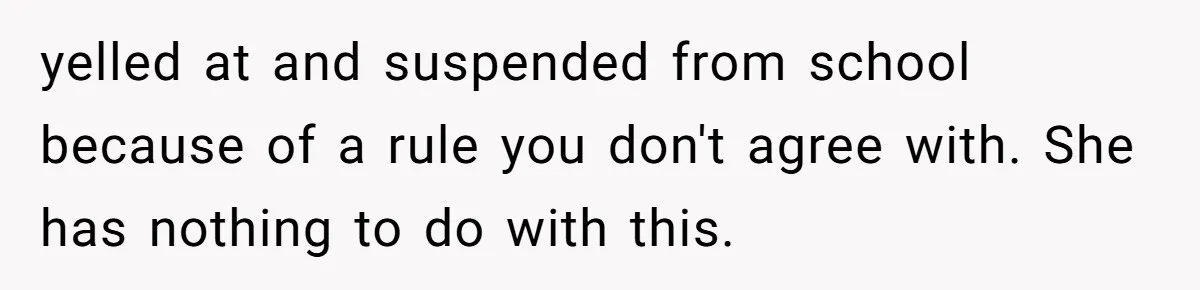 yelled at and suspended from school because of a rule you don't agree with. She has nothing to do with this.