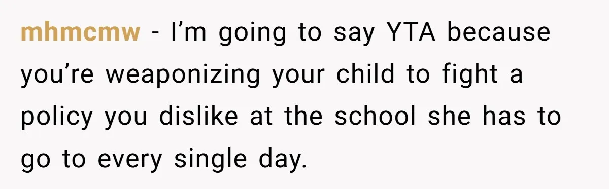 mhmcmw − I’m going to say YTA because you’re weaponizing your child to fight a policy you dislike at the school she has to go to every single day.