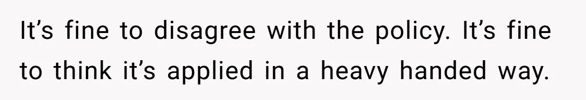 It’s fine to disagree with the policy. It’s fine to think it’s applied in a heavy handed way.
