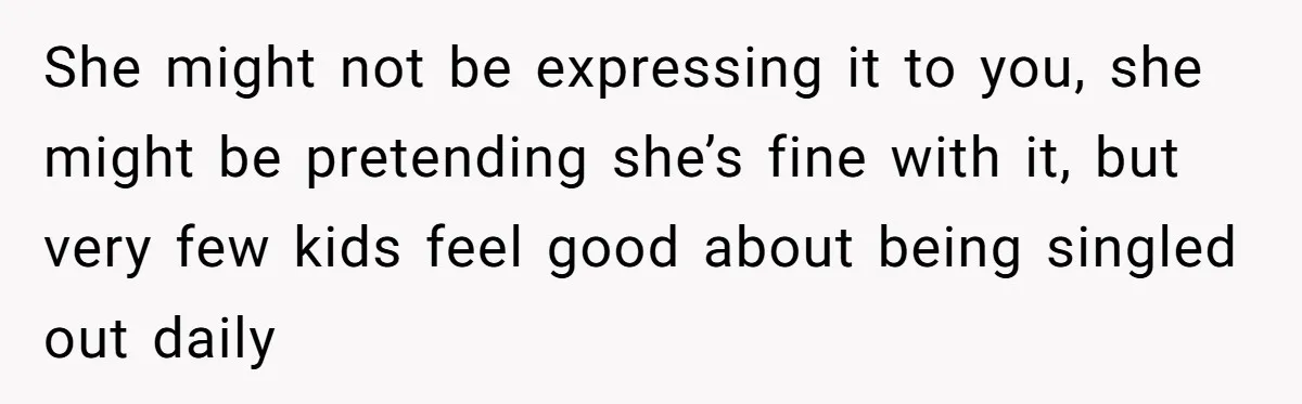 She might not be expressing it to you, she might be pretending she’s fine with it, but very few kids feel good about being singled out daily