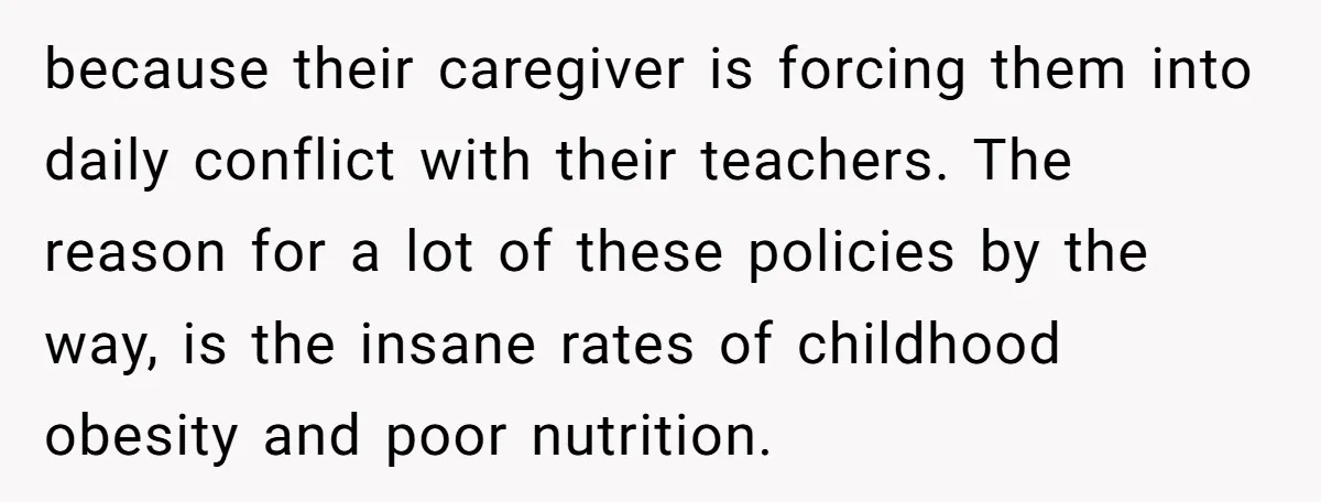 because their caregiver is forcing them into daily conflict with their teachers. The reason for a lot of these policies by the way, is the insane rates of childhood obesity...