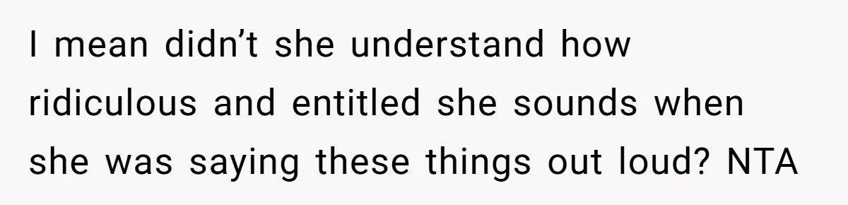 I mean didn’t she understand how ridiculous and entitled she sounds when she was saying these things out loud? NTA