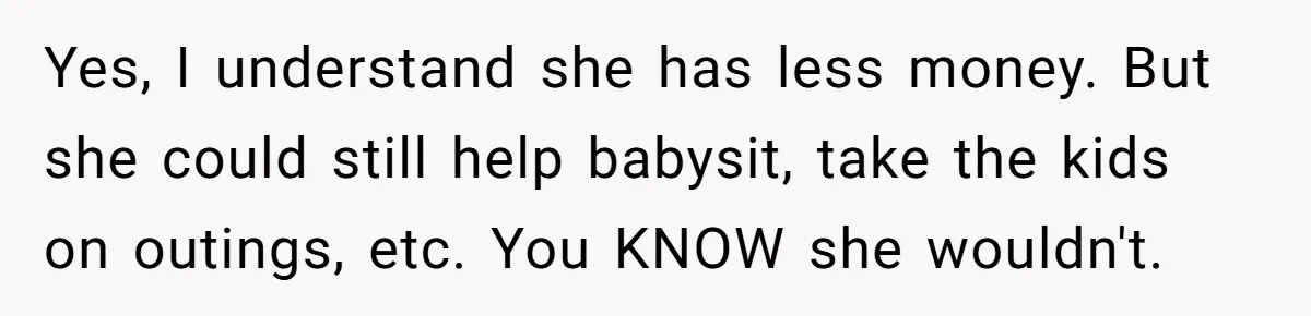Yes, I understand she has less money. But she could still help babysit, take the kids on outings, etc. You KNOW she wouldn't.