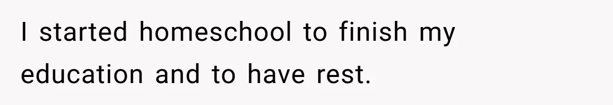 I started homeschool to finish my education and to have rest.