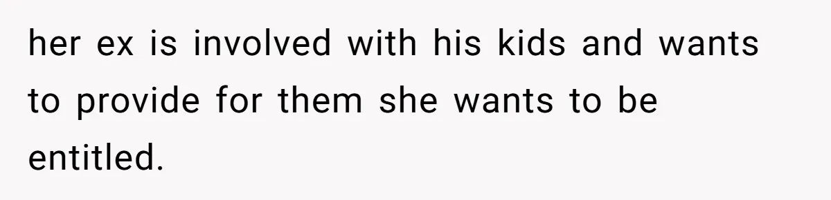 her ex is involved with his kids and wants to provide for them she wants to be entitled.