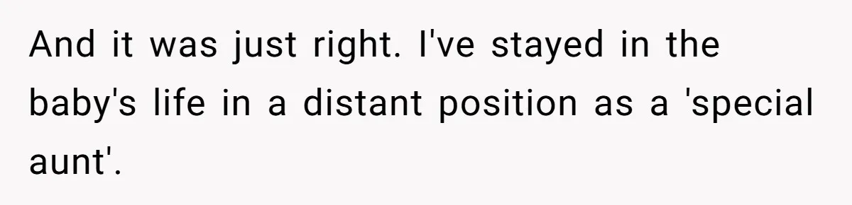 And it was just right. I've stayed in the baby's life in a distant position as a 'special aunt'.