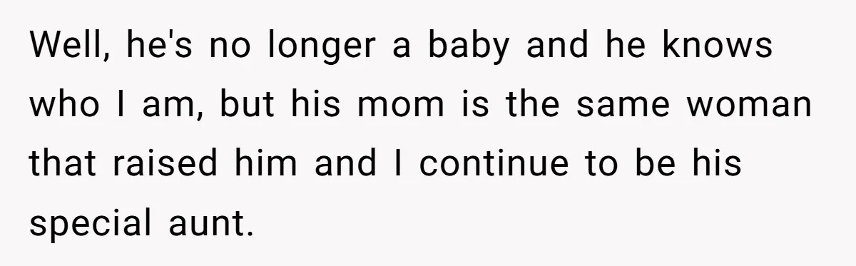 Well, he's no longer a baby and he knows who I am, but his mom is the same woman that raised him and I continue to be his special aunt.