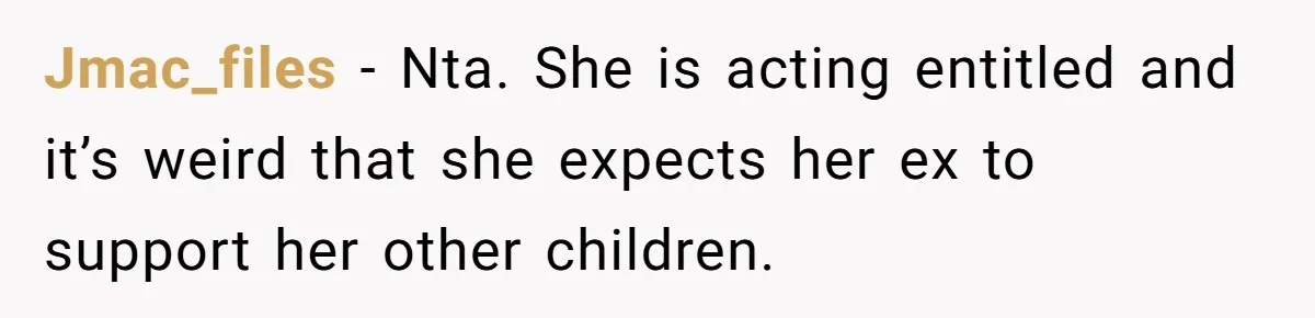 Jmac_files − Nta. She is acting entitled and it’s weird that she expects her ex to support her other children.
