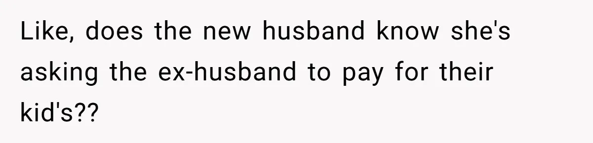 Like, does the new husband know she's asking the ex-husband to pay for their kid's??