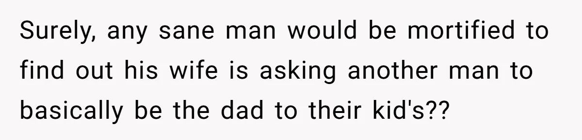 Surely, any sane man would be mortified to find out his wife is asking another man to basically be the dad to their kid's??