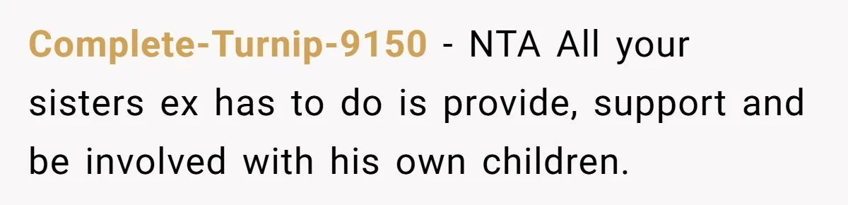 Complete-Turnip-9150 − NTA All your sisters ex has to do is provide, support and be involved with his own children.
